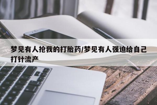 米非米索网上私人药店微信梦见有人抢我的打胎药/梦见有人强迫给自己打针流产