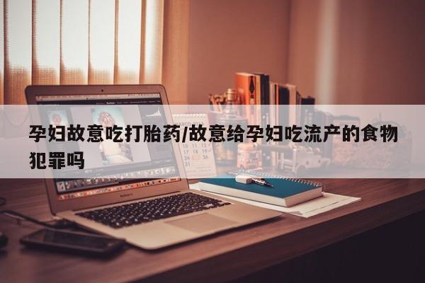 米非米索网上私人药店微信孕妇故意吃打胎药/故意给孕妇吃流产的食物犯罪吗