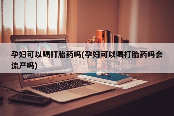 米非米索网上私人药店微信孕妇可以喝打胎药吗(孕妇可以喝打胎药吗会流产吗)