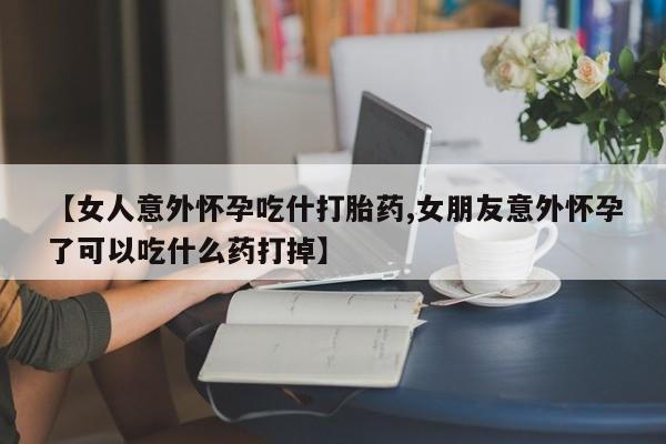 米非米索网上私人药店微信【女人意外怀孕吃什打胎药,女朋友意外怀孕了可以吃什么药打掉】