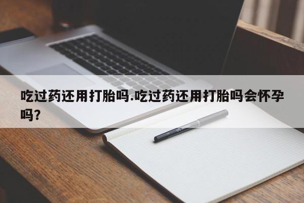 米非米索网上私人药店微信吃过药还用打胎吗.吃过药还用打胎吗会怀孕吗？