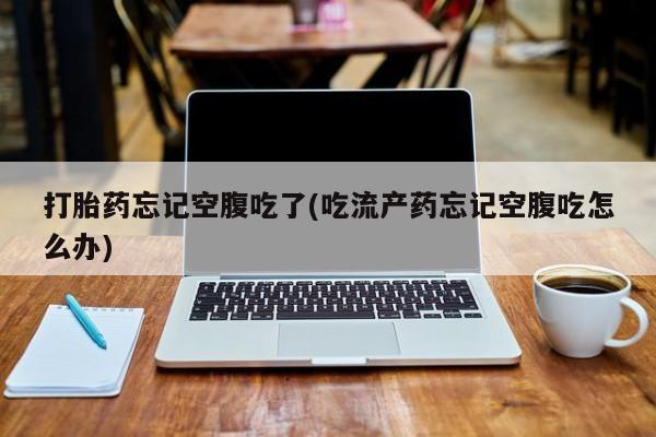 米非米索网上私人药店微信打胎药忘记空腹吃了(吃流产药忘记空腹吃怎么办)