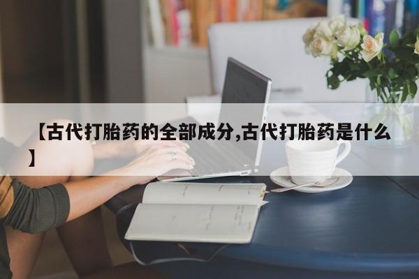 米非米索网上私人药店微信【古代打胎药的全部成分,古代打胎药是什么】