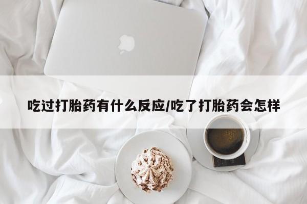 米非米索网上私人药店微信吃过打胎药有什么反应/吃了打胎药会怎样