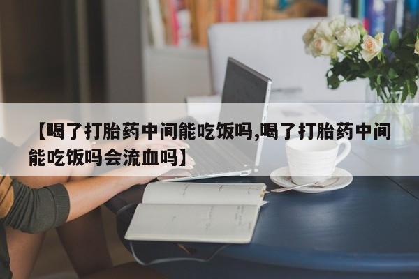 米非米索网上私人药店微信【喝了打胎药中间能吃饭吗,喝了打胎药中间能吃饭吗会流血吗】
