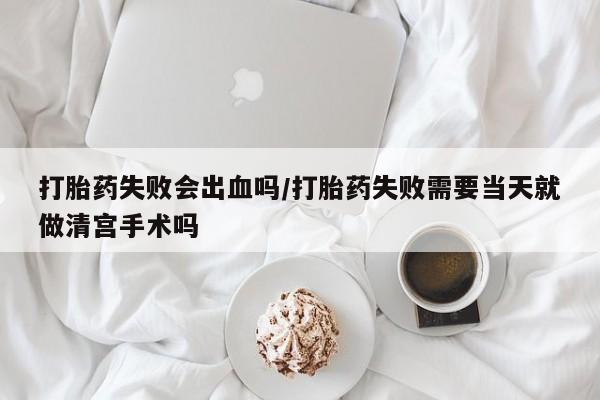 米非米索网上私人药店微信打胎药失败会出血吗/打胎药失败需要当天就做清宫手术吗