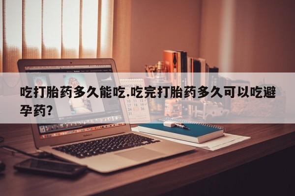 米非米索网上私人药店微信吃打胎药多久能吃.吃完打胎药多久可以吃避孕药？