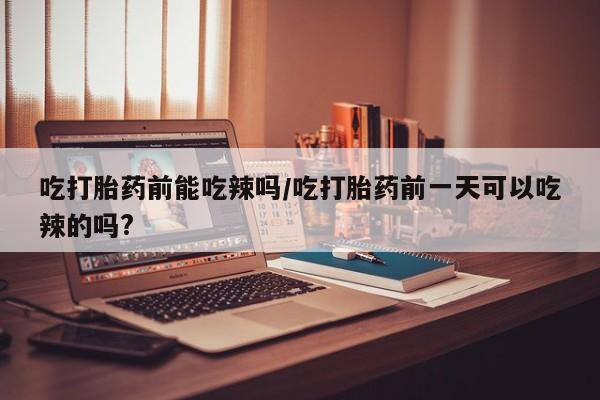 米非米索网上私人药店微信吃打胎药前能吃辣吗/吃打胎药前一天可以吃辣的吗?