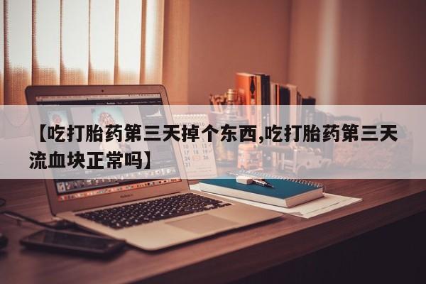 米非米索网上私人药店微信【吃打胎药第三天掉个东西,吃打胎药第三天流血块正常吗】