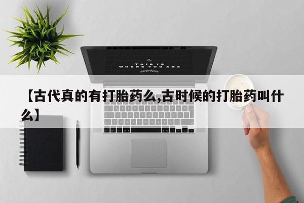 米非米索网上私人药店微信【古代真的有打胎药么,古时候的打胎药叫什么】