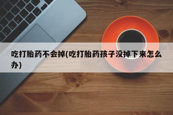 米非米索网上私人药店微信吃打胎药不会掉(吃打胎药孩子没掉下来怎么办)