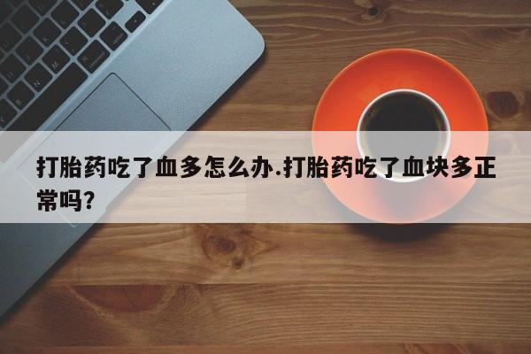米非米索网上私人药店微信打胎药吃了血多怎么办.打胎药吃了血块多正常吗？