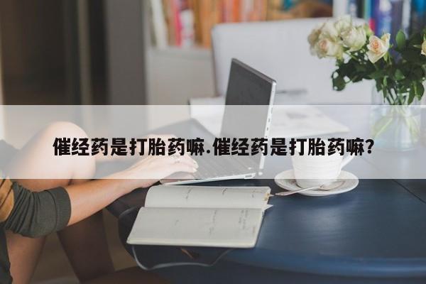 米非米索网上私人药店微信催经药是打胎药嘛.催经药是打胎药嘛？