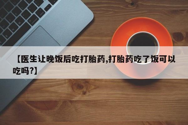 米非米索网上私人药店微信【医生让晚饭后吃打胎药,打胎药吃了饭可以吃吗?】