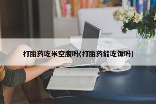 米非米索网上私人药店微信打胎药吃米空腹吗(打胎药能吃饭吗)