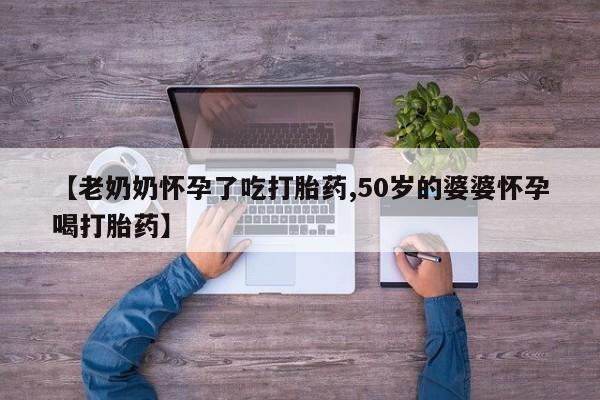 米非米索网上私人药店微信【老奶奶怀孕了吃打胎药,50岁的婆婆怀孕喝打胎药】