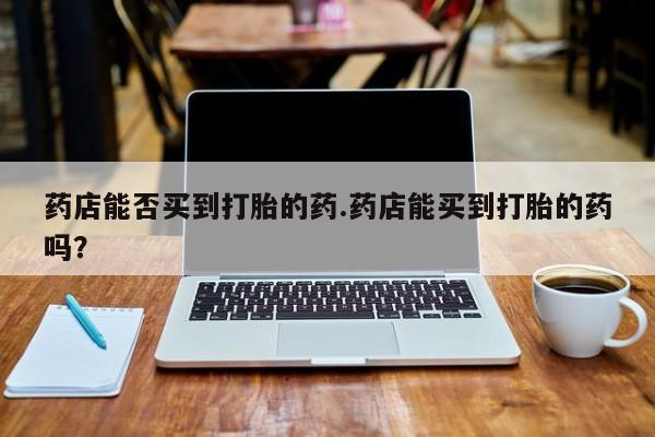 米非米索网上私人药店微信药店能否买到打胎的药.药店能买到打胎的药吗？