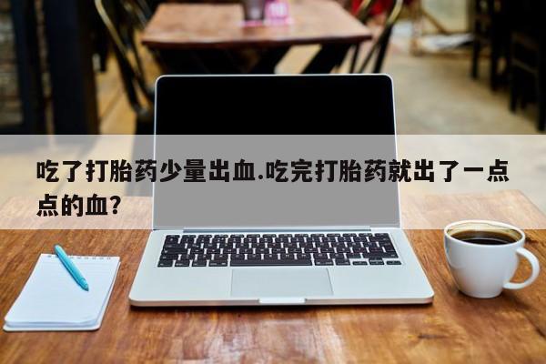 米非米索网上私人药店微信吃了打胎药少量出血.吃完打胎药就出了一点点的血？
