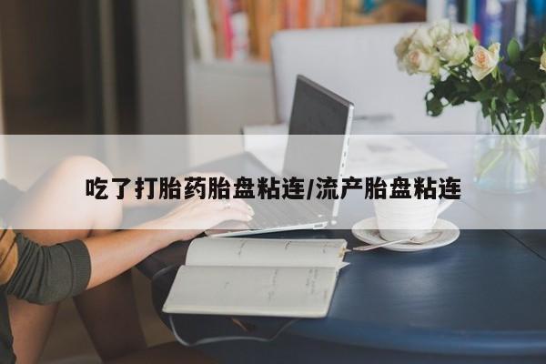 米非米索网上私人药店微信吃了打胎药胎盘粘连/流产胎盘粘连