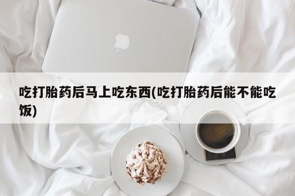 米非米索网上私人药店微信吃打胎药后马上吃东西(吃打胎药后能不能吃饭)