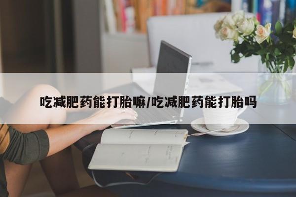 米非米索网上私人药店微信吃减肥药能打胎嘛/吃减肥药能打胎吗
