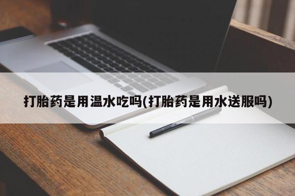 米非米索网上私人药店微信打胎药是用温水吃吗(打胎药是用水送服吗)