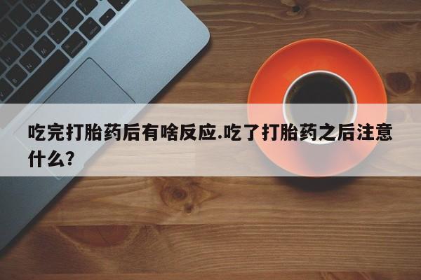 米非米索网上私人药店微信吃完打胎药后有啥反应.吃了打胎药之后注意什么？