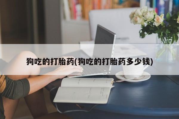 米非米索网上私人药店微信狗吃的打胎药(狗吃的打胎药多少钱)