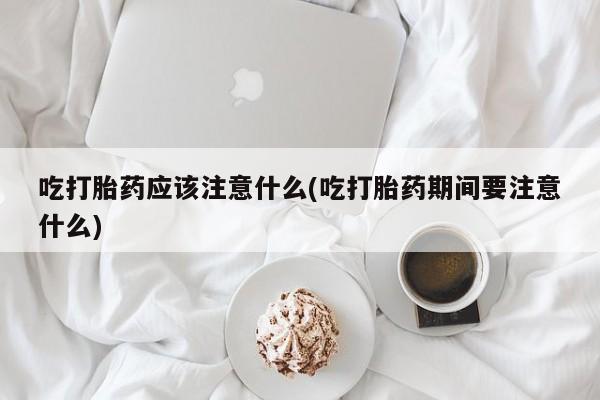 米非米索网上私人药店微信吃打胎药应该注意什么(吃打胎药期间要注意什么)