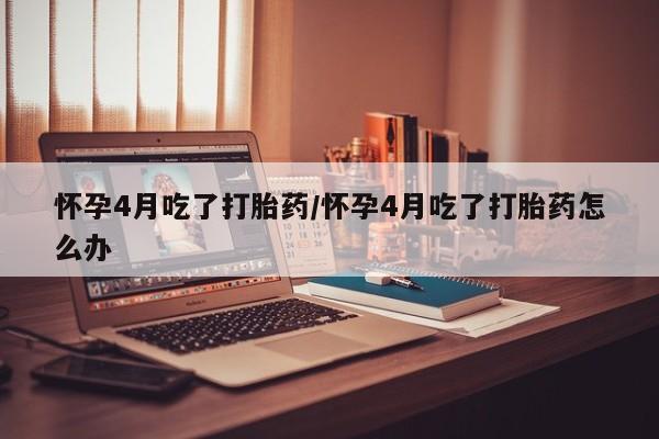 米非米索网上私人药店微信怀孕4月吃了打胎药/怀孕4月吃了打胎药怎么办