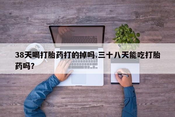 米非米索网上私人药店微信38天喝打胎药打的掉吗.三十八天能吃打胎药吗？