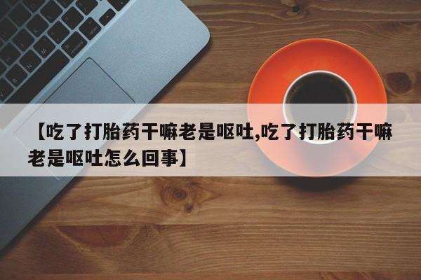 米非米索网上私人药店微信【吃了打胎药干嘛老是呕吐,吃了打胎药干嘛老是呕吐怎么回事】