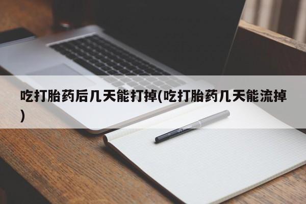 米非米索网上私人药店微信吃打胎药后几天能打掉(吃打胎药几天能流掉)