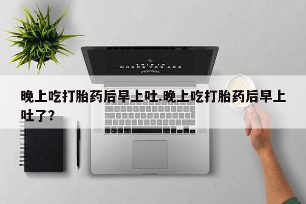 米非米索网上私人药店微信晚上吃打胎药后早上吐.晚上吃打胎药后早上吐了？