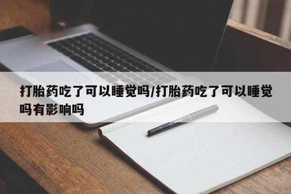 米非米索网上私人药店微信打胎药吃了可以睡觉吗/打胎药吃了可以睡觉吗有影响吗