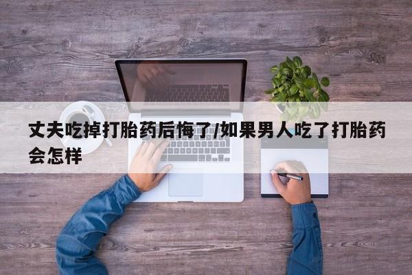 米非米索网上私人药店微信丈夫吃掉打胎药后悔了/如果男人吃了打胎药会怎样