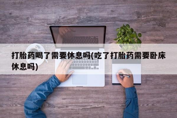 米非米索网上私人药店微信打胎药喝了需要休息吗(吃了打胎药需要卧床休息吗)