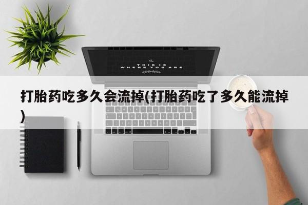 米非米索网上私人药店微信打胎药吃多久会流掉(打胎药吃了多久能流掉)