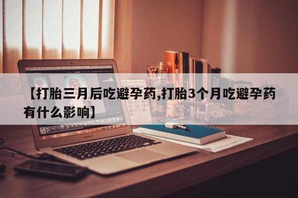 米非米索网上私人药店微信【打胎三月后吃避孕药,打胎3个月吃避孕药有什么影响】