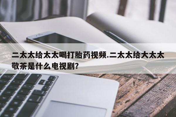 米非米索网上私人药店微信二太太给太太喝打胎药视频.二太太给大太太敬茶是什么电视剧？