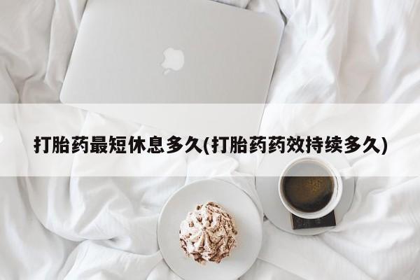 米非米索网上私人药店微信打胎药最短休息多久(打胎药药效持续多久)