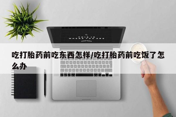 米非米索网上私人药店微信吃打胎药前吃东西怎样/吃打胎药前吃饭了怎么办