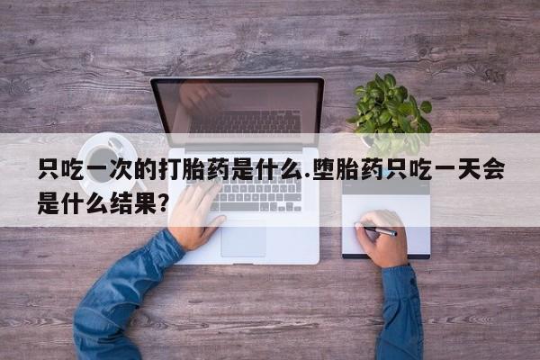 米非米索网上私人药店微信只吃一次的打胎药是什么.堕胎药只吃一天会是什么结果？