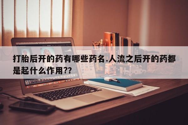 米非米索网上私人药店微信打胎后开的药有哪些药名.人流之后开的药都是起什么作用?？