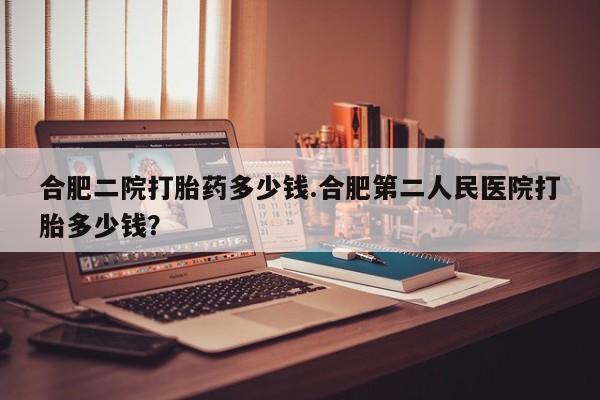 米非米索网上私人药店微信合肥二院打胎药多少钱.合肥第二人民医院打胎多少钱？