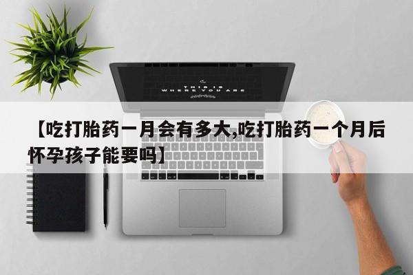 米非米索网上私人药店微信【吃打胎药一月会有多大,吃打胎药一个月后怀孕孩子能要吗】