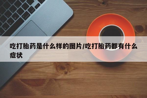 米非米索网上私人药店微信吃打胎药是什么样的图片/吃打胎药都有什么症状