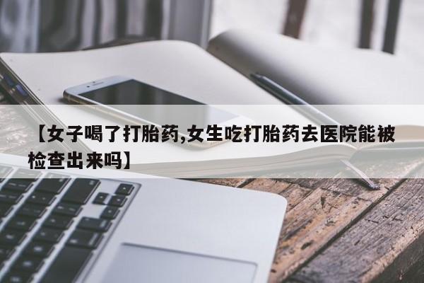 米非米索网上私人药店微信【女子喝了打胎药,女生吃打胎药去医院能被检查出来吗】
