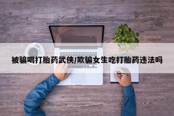 米非米索网上私人药店微信被骗喝打胎药武侠/欺骗女生吃打胎药违法吗