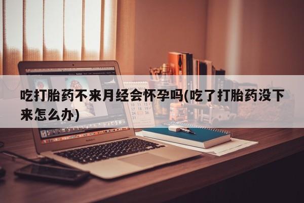 米非米索网上私人药店微信吃打胎药不来月经会怀孕吗(吃了打胎药没下来怎么办)